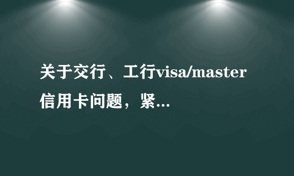 关于交行、工行visa/master信用卡问题，紧急求助！