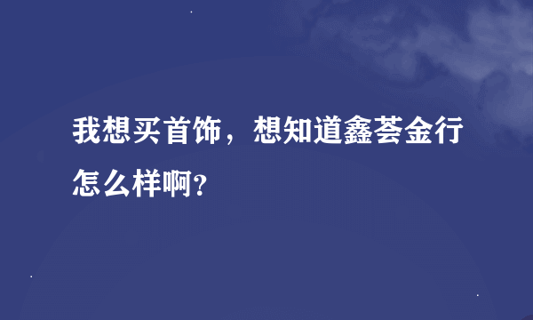 我想买首饰，想知道鑫荟金行怎么样啊？