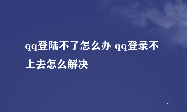 qq登陆不了怎么办 qq登录不上去怎么解决