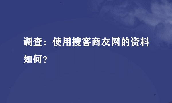 调查：使用搜客商友网的资料如何？