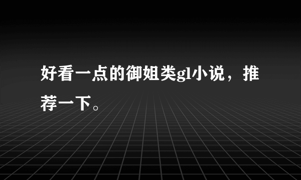 好看一点的御姐类gl小说，推荐一下。