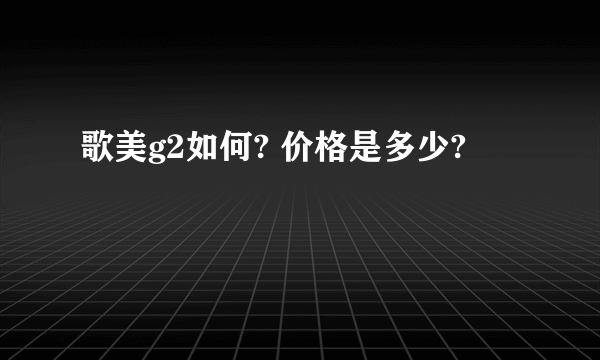 歌美g2如何? 价格是多少?