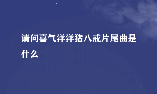 请问喜气洋洋猪八戒片尾曲是什么