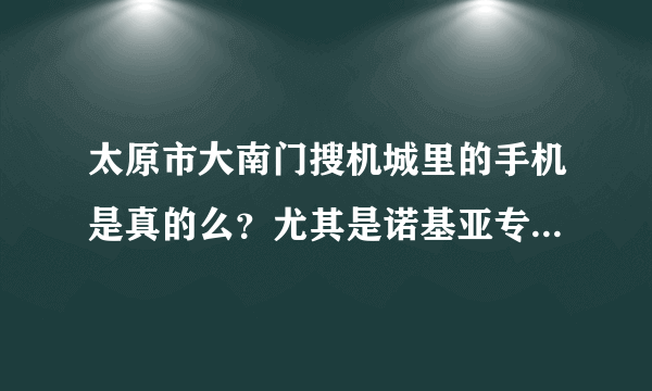 太原市大南门搜机城里的手机是真的么？尤其是诺基亚专柜。是真货么？