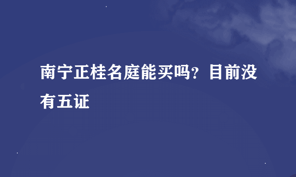 南宁正桂名庭能买吗？目前没有五证