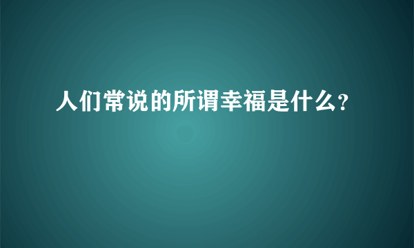 人们常说的所谓幸福是什么？