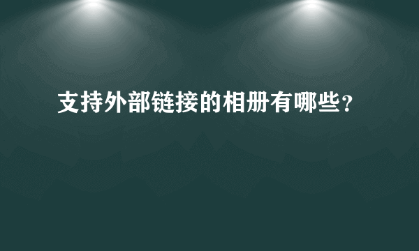 支持外部链接的相册有哪些？