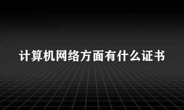 计算机网络方面有什么证书