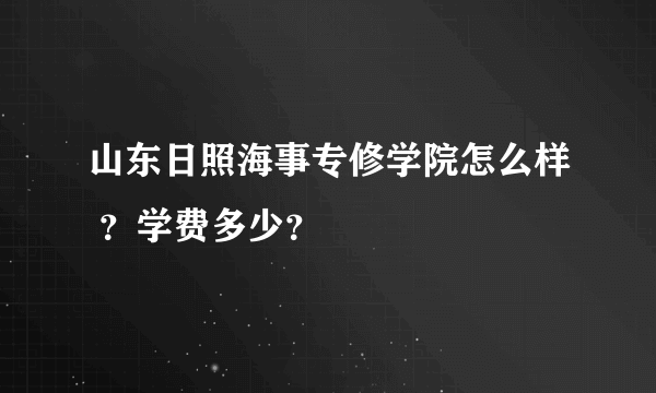 山东日照海事专修学院怎么样 ？学费多少？