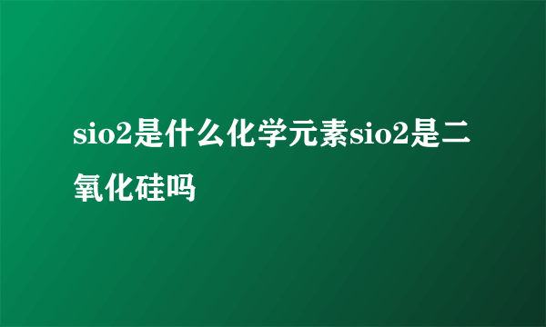 sio2是什么化学元素sio2是二氧化硅吗