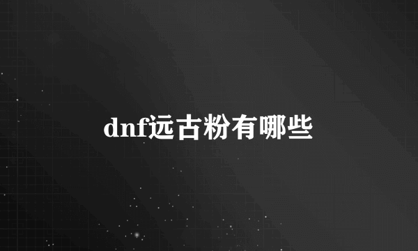 dnf远古粉有哪些