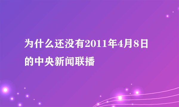 为什么还没有2011年4月8日的中央新闻联播