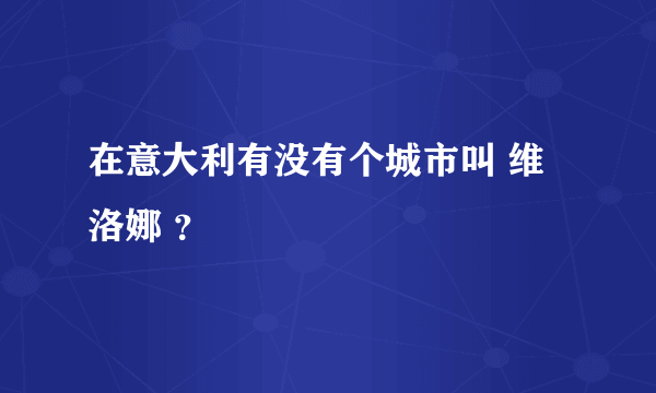 在意大利有没有个城市叫 维洛娜 ？