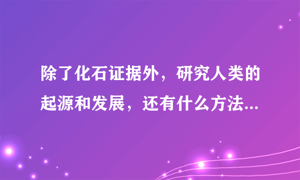 除了化石证据外，研究人类的起源和发展，还有什么方法？科学家形成了哪些新的观点？