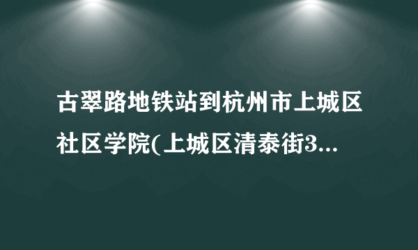 古翠路地铁站到杭州市上城区社区学院(上城区清泰街372号)怎么坐车？