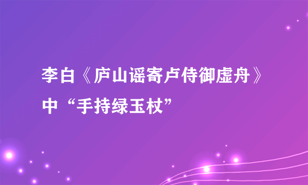 李白《庐山谣寄卢侍御虚舟》中“手持绿玉杖”