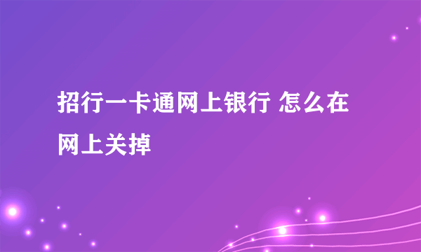 招行一卡通网上银行 怎么在网上关掉