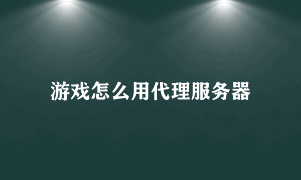 游戏怎么用代理服务器