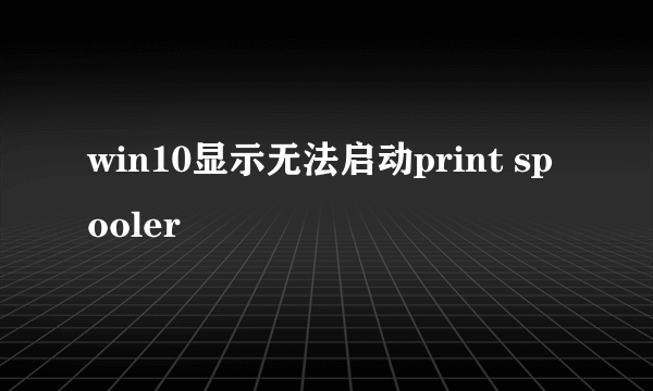 win10显示无法启动print spooler