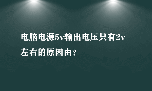 电脑电源5v输出电压只有2v左右的原因由？