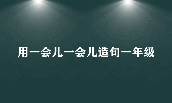 用一会儿一会儿造句一年级