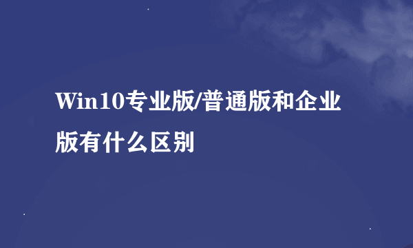 Win10专业版/普通版和企业版有什么区别