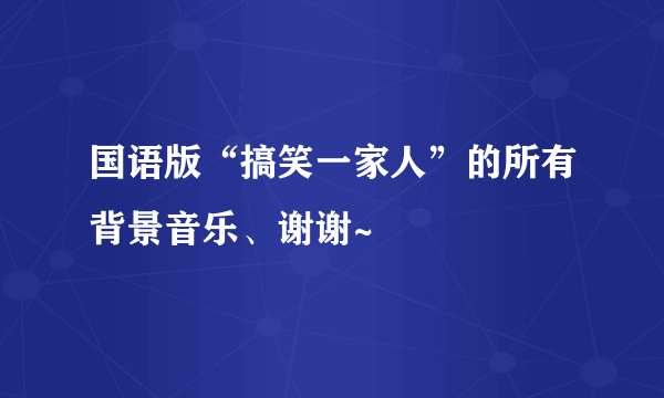 国语版“搞笑一家人”的所有背景音乐、谢谢~