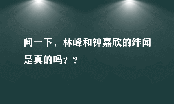 问一下，林峰和钟嘉欣的绯闻是真的吗？？