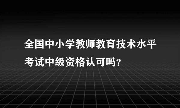 全国中小学教师教育技术水平考试中级资格认可吗？