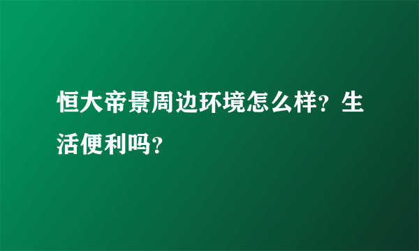 恒大帝景周边环境怎么样？生活便利吗？