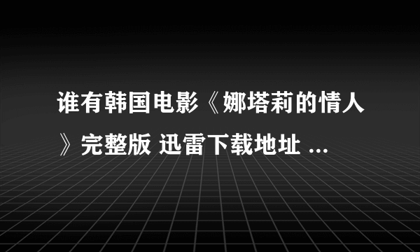 谁有韩国电影《娜塔莉的情人》完整版 迅雷下载地址 谢谢···