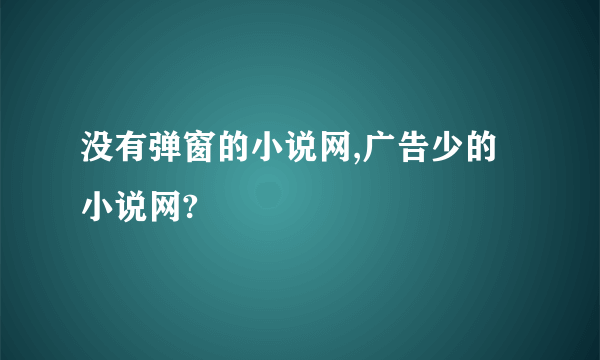 没有弹窗的小说网,广告少的小说网?