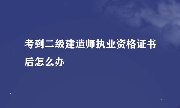 考到二级建造师执业资格证书后怎么办