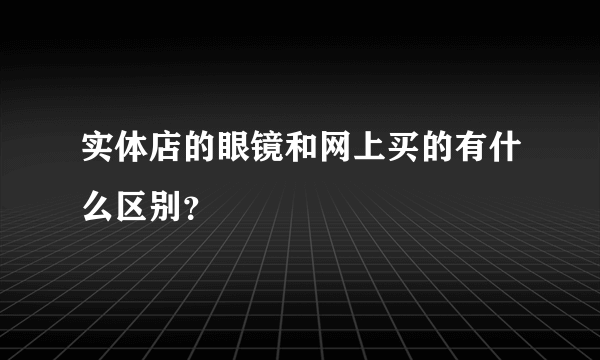 实体店的眼镜和网上买的有什么区别？