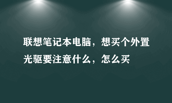 联想笔记本电脑，想买个外置光驱要注意什么，怎么买