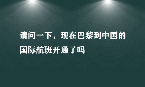 请问一下，现在巴黎到中国的国际航班开通了吗