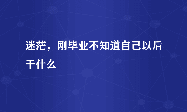 迷茫，刚毕业不知道自己以后干什么