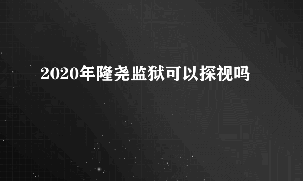 2020年隆尧监狱可以探视吗