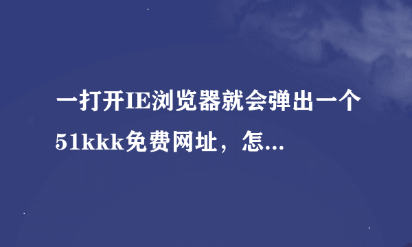 一打开IE浏览器就会弹出一个51kkk免费网址，怎样才能清除？