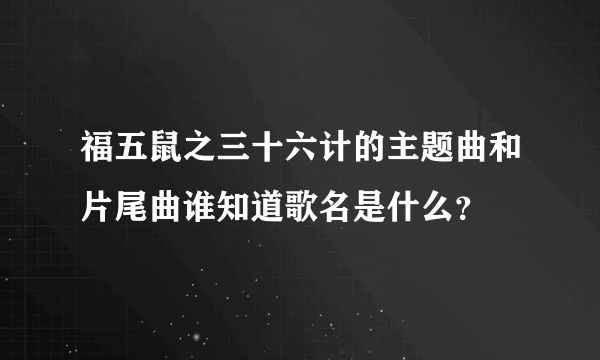 福五鼠之三十六计的主题曲和片尾曲谁知道歌名是什么？