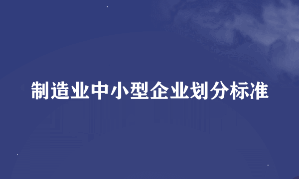 制造业中小型企业划分标准