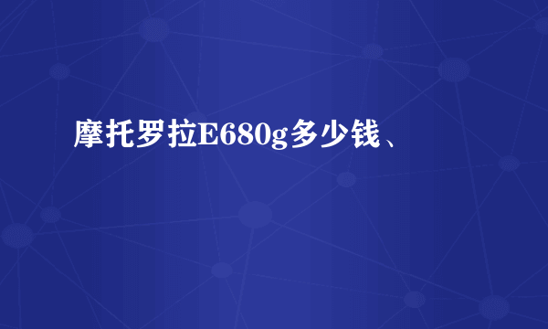 摩托罗拉E680g多少钱、