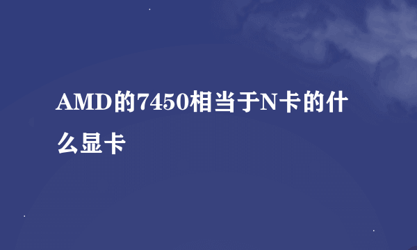 AMD的7450相当于N卡的什么显卡