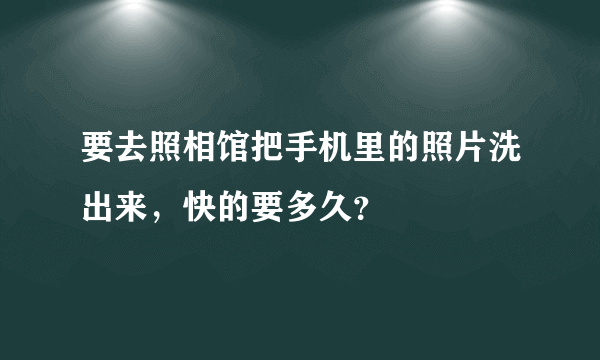 要去照相馆把手机里的照片洗出来，快的要多久？