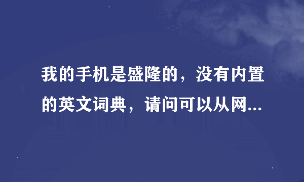 我的手机是盛隆的，没有内置的英文词典，请问可以从网上下载词典到手机上吗？