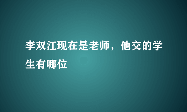 李双江现在是老师，他交的学生有哪位