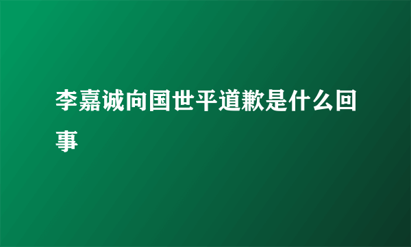 李嘉诚向国世平道歉是什么回事