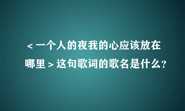 ＜一个人的夜我的心应该放在哪里＞这句歌词的歌名是什么？