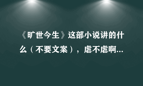 《旷世今生》这部小说讲的什么（不要文案），虐不虐啊，是不是一对一，最后结局是HE的吗？