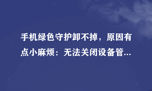 手机绿色守护卸不掉，原因有点小麻烦：无法关闭设备管理器，设置会突然闪退，手机也没root。